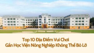 Top 10 Địa Điểm Vui Chơi Gần Học Viện Nông Nghiệp Không Thể Bỏ Lỡ